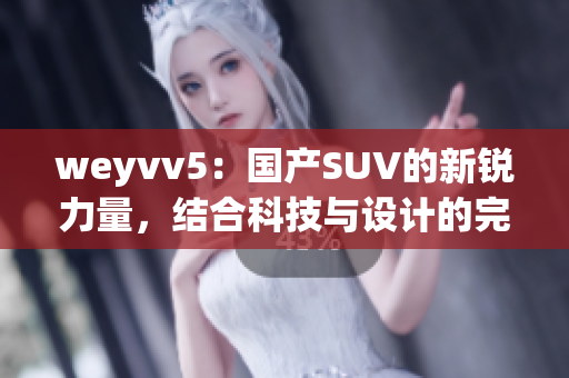 weyvv5：国产SUV的新锐力量，结合科技与设计的完美融合