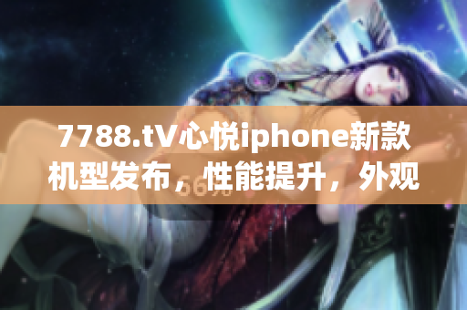 7788.t∨心悦iphone新款机型发布，性能提升，外观革新