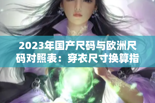 2023年国产尺码与欧洲尺码对照表：穿衣尺寸换算指南