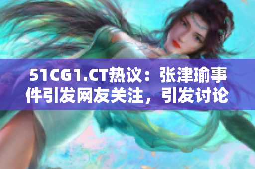 51CG1.CT热议：张津瑜事件引发网友关注，引发讨论热潮