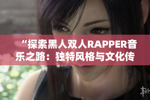 “探索黑人双人RAPPER音乐之路：独特风格与文化传承的交融”