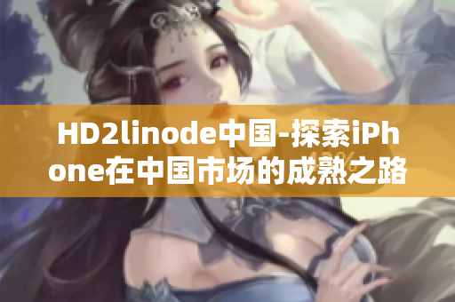 HD2linode中国-探索iPhone在中国市场的成熟之路