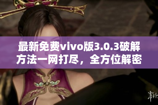 最新免费vivo版3.0.3破解方法一网打尽，全方位解密攻略分享