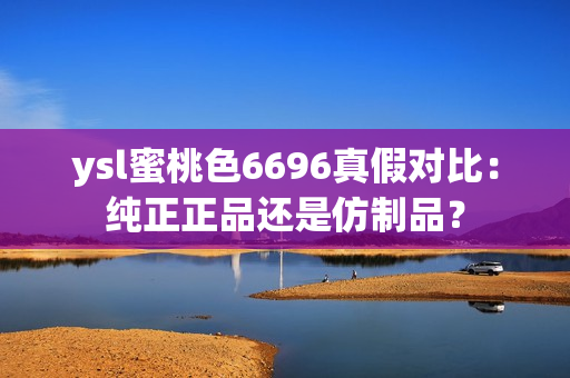 ysl蜜桃色6696真假对比：纯正正品还是仿制品？