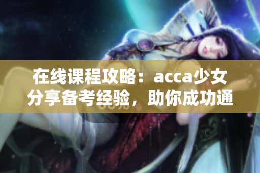 在线课程攻略：acca少女分享备考经验，助你成功通过会计考试