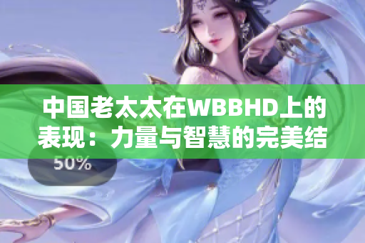 中国老太太在WBBHD上的表现：力量与智慧的完美结合