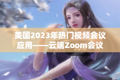 美国2023年热门视频会议应用——云端Zoom会议