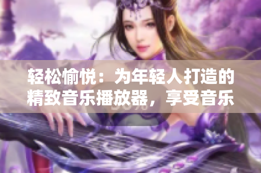 轻松愉悦：为年轻人打造的精致音乐播放器，享受音乐时光