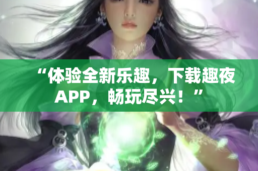 “体验全新乐趣，下载趣夜APP，畅玩尽兴！”