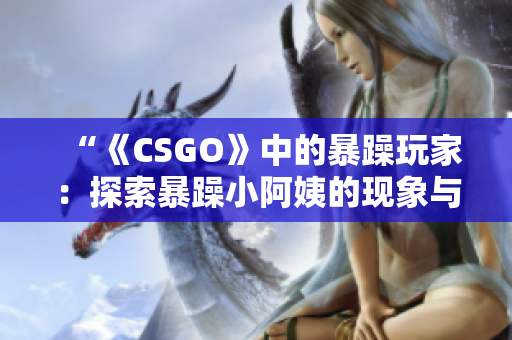 “《CSGO》中的暴躁玩家：探索暴躁小阿姨的现象与影响”