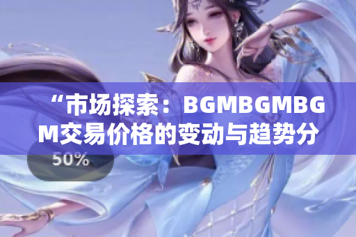 “市场探索：BGMBGMBGM交易价格的变动与趋势分析”