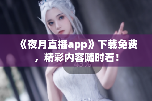 《夜月直播app》下载免费，精彩内容随时看！