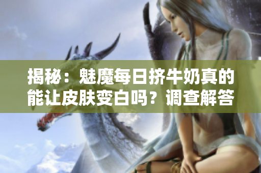 揭秘：魅魔每日挤牛奶真的能让皮肤变白吗？调查解答