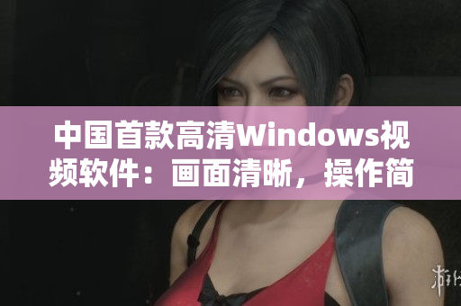 中国首款高清Windows视频软件：画面清晰，操作简便