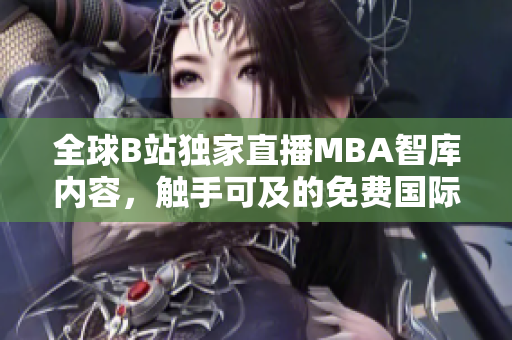 全球B站独家直播MBA智库内容，触手可及的免费国际智慧分享