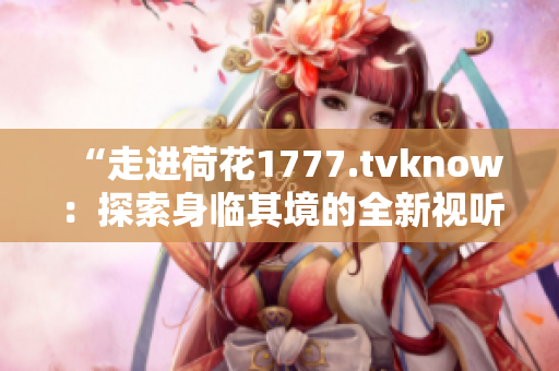 “走进荷花1777.tvknow：探索身临其境的全新视听体验”