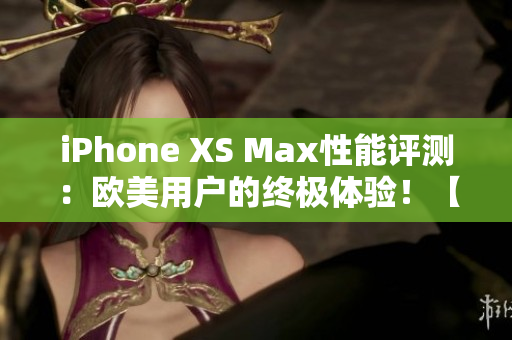 iPhone XS Max性能评测：欧美用户的终极体验！【更新】