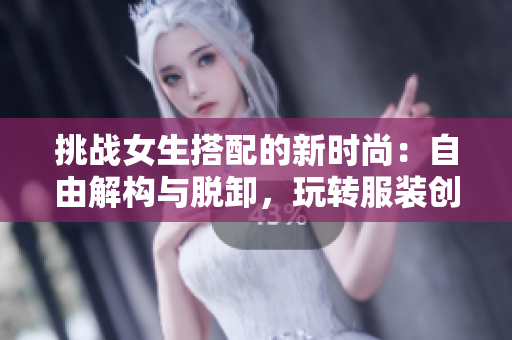 挑战女生搭配的新时尚：自由解构与脱卸，玩转服装创意