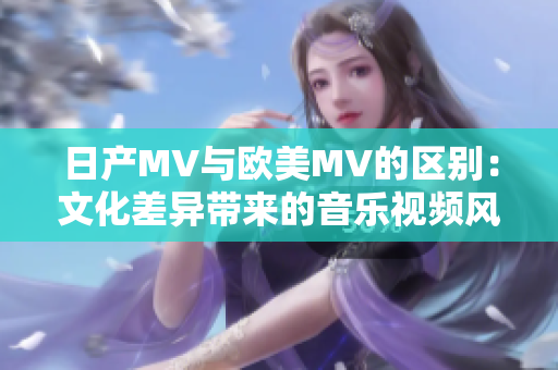 日产MV与欧美MV的区别：文化差异带来的音乐视频风格对比