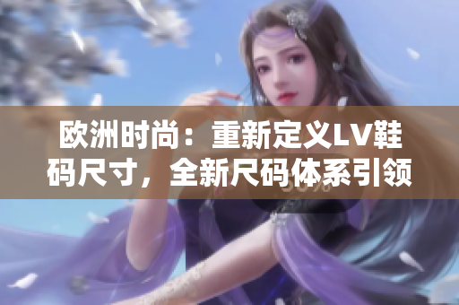 欧洲时尚：重新定义LV鞋码尺寸，全新尺码体系引领潮流。