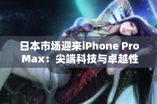 日本市场迎来iPhone Pro Max：尖端科技与卓越性能相遇