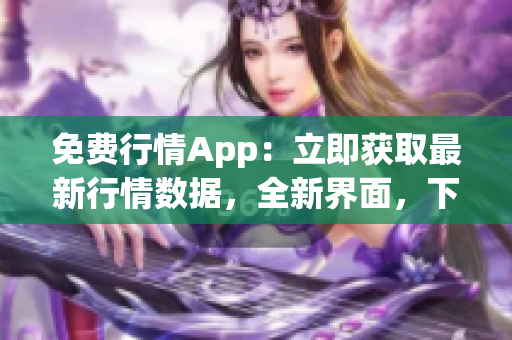 免费行情App：立即获取最新行情数据，全新界面，下载即享优惠！