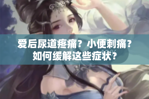 爱后尿道疼痛？小便刺痛？如何缓解这些症状？