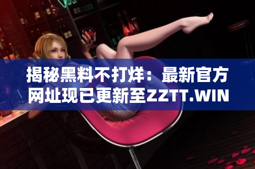 揭秘黑料不打烊：最新官方网址现已更新至ZZTT.WIN，探索更多独家内幕报道