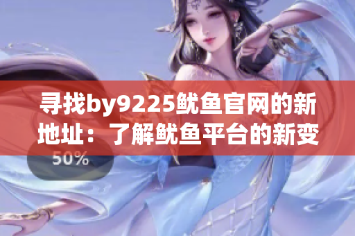 寻找by9225鱿鱼官网的新地址：了解鱿鱼平台的新变化和登录方法