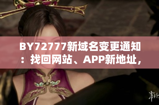 BY72777新域名变更通知：找回网站、APP新地址，畅享更多服务