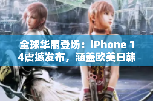 全球华丽登场：iPhone 14震撼发布，涵盖欧美日韩四大版本