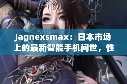 Jagnexsmax：日本市场上的最新智能手机问世，性能与设计的完美融合