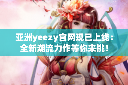 亚洲yeezy官网现已上线：全新潮流力作等你来挑！