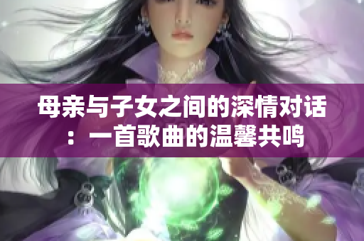 母亲与子女之间的深情对话：一首歌曲的温馨共鸣