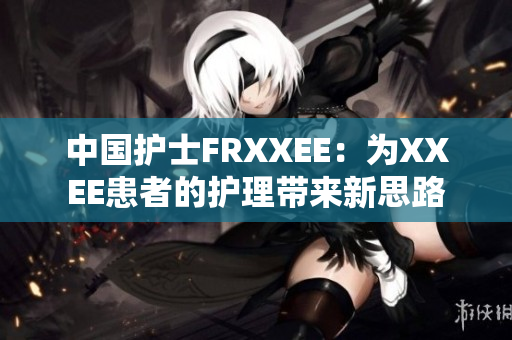 中国护士FRXXEE：为XXEE患者的护理带来新思路