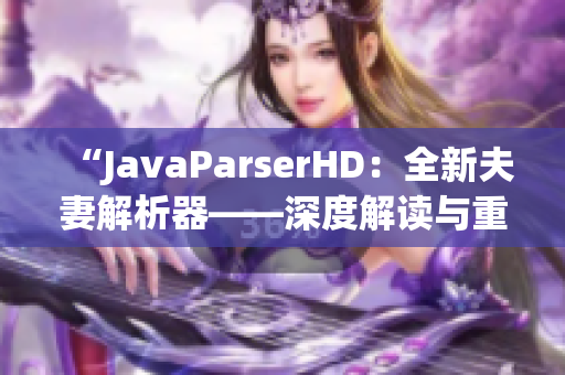 “JavaParserHD：全新夫妻解析器——深度解读与重构”