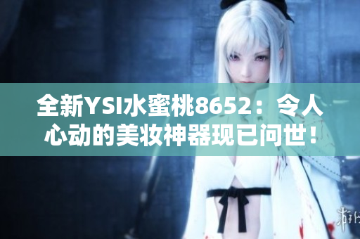 全新YSI水蜜桃8652：令人心动的美妆神器现已问世！