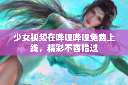 少女视频在哔哩哔哩免费上线，精彩不容错过