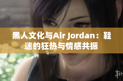 黑人文化与Air Jordan：鞋迷的狂热与情感共振