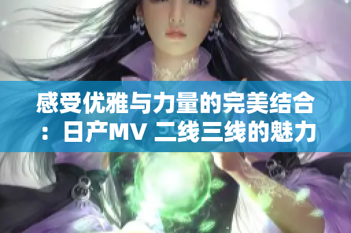 感受优雅与力量的完美结合：日产MV 二线三线的魅力展示