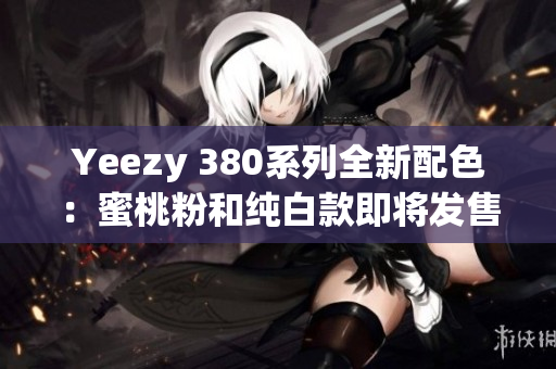 Yeezy 380系列全新配色：蜜桃粉和纯白款即将发售