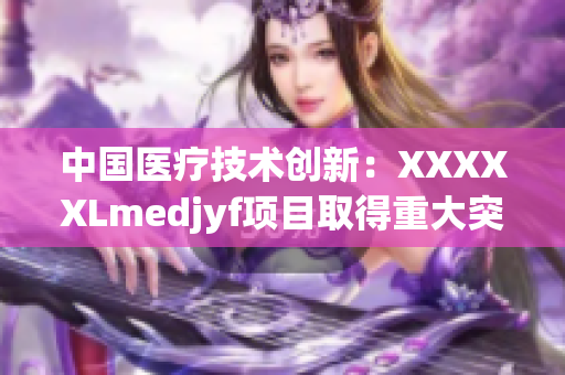 中国医疗技术创新：XXXXXLmedjyf项目取得重大突破