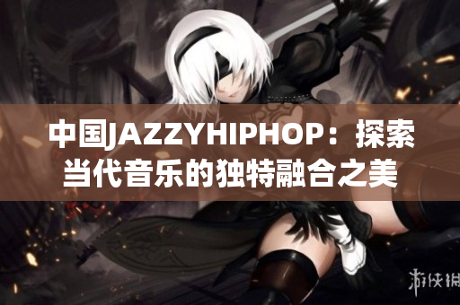 中国JAZZYHIPHOP：探索当代音乐的独特融合之美