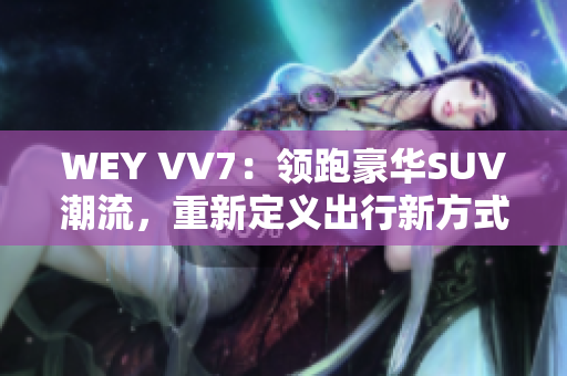 WEY VV7：领跑豪华SUV潮流，重新定义出行新方式