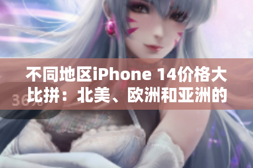 不同地区iPhone 14价格大比拼：北美、欧洲和亚洲的售价有何差异？