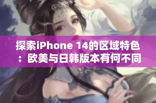 探索iPhone 14的区域特色：欧美与日韩版本有何不同？