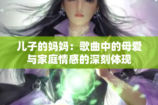 儿子的妈妈：歌曲中的母爱与家庭情感的深刻体现