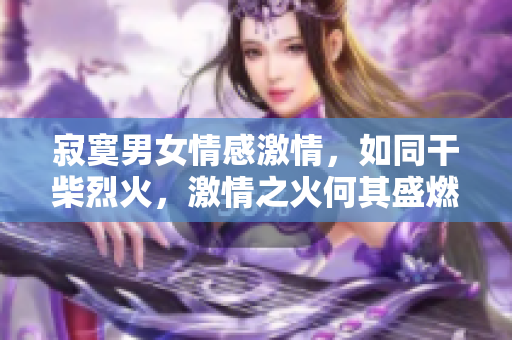 寂寞男女情感激情，如同干柴烈火，激情之火何其盛燃