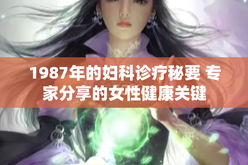 1987年的妇科诊疗秘要 专家分享的女性健康关键