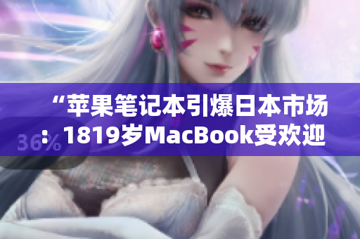 “苹果笔记本引爆日本市场：1819岁MacBook受欢迎程度直逼爆款！”